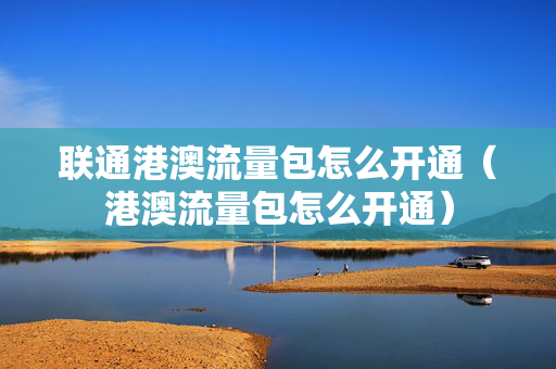 联通港澳流量包怎么开通（港澳流量包怎么开通）