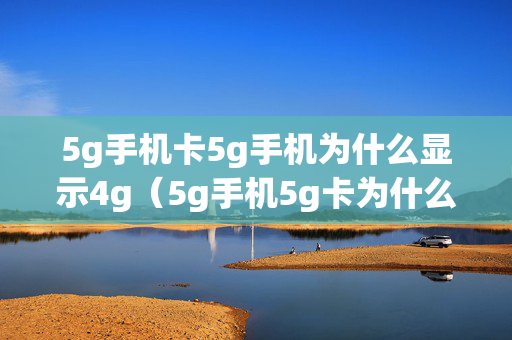 5g手机卡5g手机为什么显示4g（5g手机5g卡为什么显示4g网络）