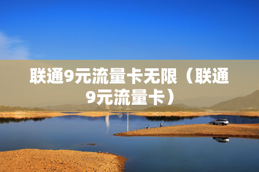 联通9元流量卡无限（联通9元流量卡）