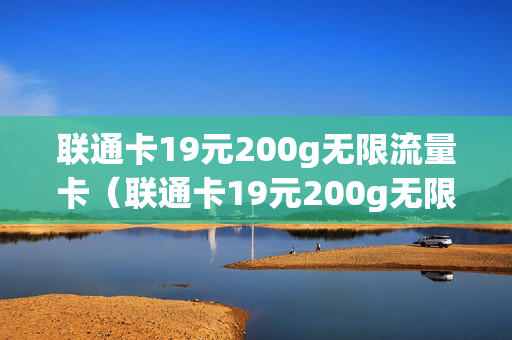 联通卡19元200g无限流量卡（联通卡19元200g无限流量卡申请）