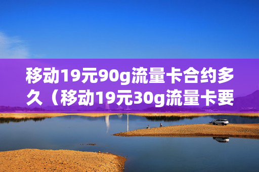 移动19元90g流量卡合约多久（移动19元30g流量卡要收卡费吗）