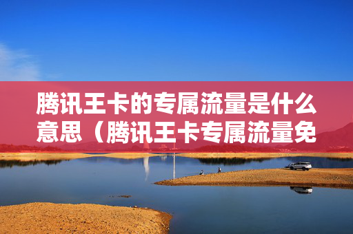 腾讯王卡的专属流量是什么意思（腾讯王卡专属流量免费是什么意思）