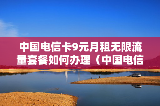 中国电信卡9元月租无限流量套餐如何办理（中国电信卡9元月租无限流量套餐是真的吗）