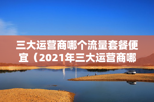 三大运营商哪个流量套餐便宜（2021年三大运营商哪个流量套餐划算）