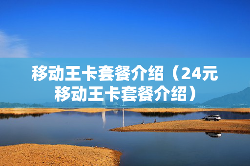 移动王卡套餐介绍（24元移动王卡套餐介绍）