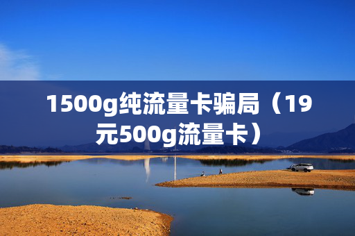 1500g纯流量卡骗局（19元500g流量卡）