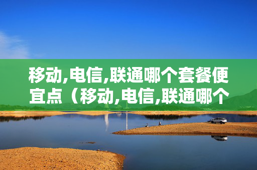 移动,电信,联通哪个套餐便宜点（移动,电信,联通哪个套餐便宜点）