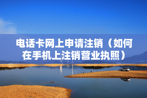 电话卡网上申请注销（如何在手机上注销营业执照）