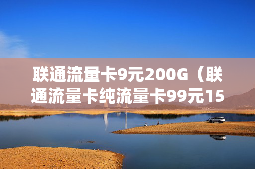 联通流量卡9元200G（联通流量卡纯流量卡99元15g）