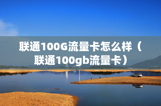 联通100G流量卡怎么样（联通100gb流量卡）