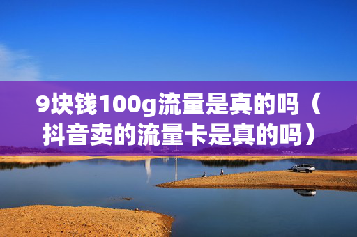 9块钱100g流量是真的吗（抖音卖的流量卡是真的吗）