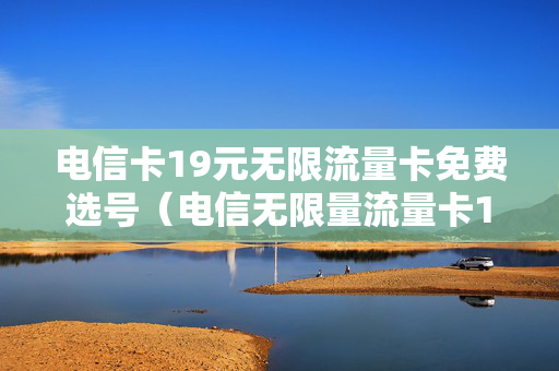 电信卡19元无限流量卡免费选号（电信无限量流量卡19元）