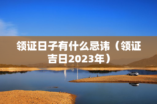 领证日子有什么忌讳（领证吉日2023年）