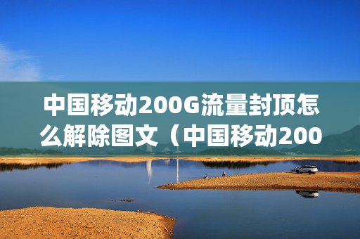 中国移动200G流量封顶怎么解除图文（中国移动200g流量封顶怎么解除图文锁）