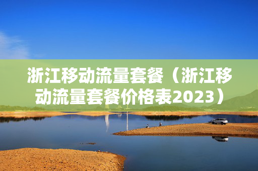 浙江移动流量套餐（浙江移动流量套餐价格表2023）