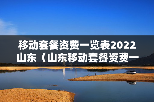 移动套餐资费一览表2022山东（山东移动套餐资费一览表2019）