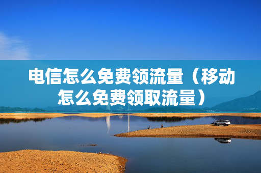 电信怎么免费领流量（移动怎么免费领取流量）