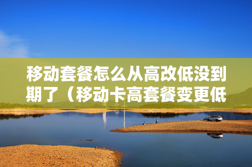 移动套餐怎么从高改低没到期了（移动卡高套餐变更低套餐怎么做）