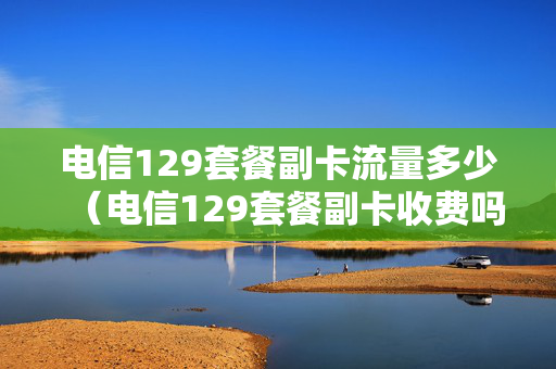 电信129套餐副卡流量多少（电信129套餐副卡收费吗）