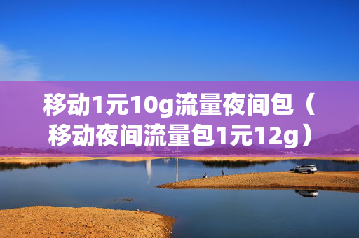 移动1元10g流量夜间包（移动夜间流量包1元12g）