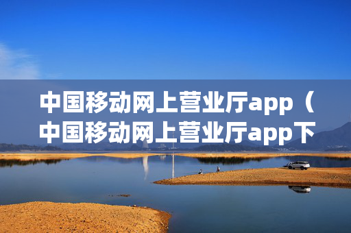 中国移动网上营业厅app（中国移动网上营业厅app下载手机版）