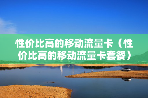 性价比高的移动流量卡（性价比高的移动流量卡套餐）