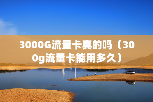 3000G流量卡真的吗（300g流量卡能用多久）