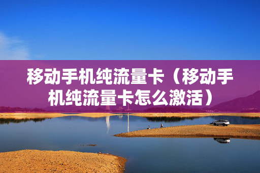 移动手机纯流量卡（移动手机纯流量卡怎么激活）