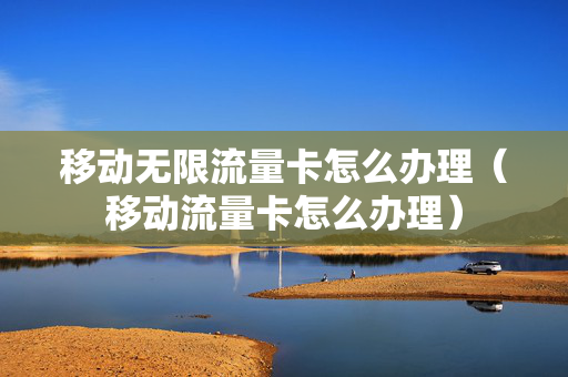 移动无限流量卡怎么办理（移动流量卡怎么办理）