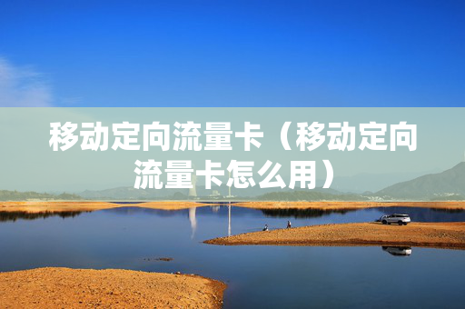 移动定向流量卡（移动定向流量卡怎么用）