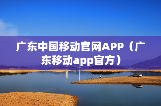 广东中国移动官网APP（广东移动app官方）