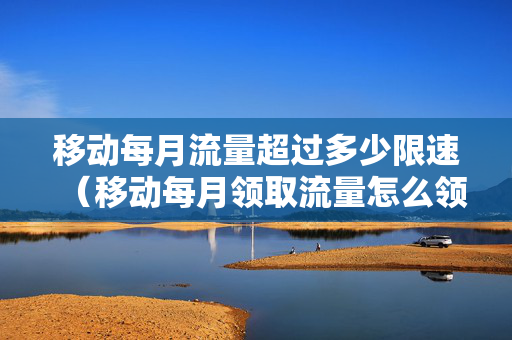 移动每月流量超过多少限速（移动每月领取流量怎么领）