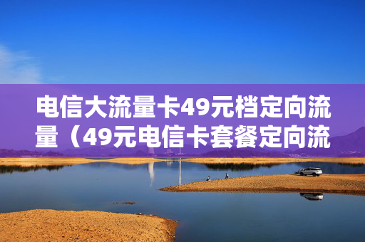 电信大流量卡49元档定向流量（49元电信卡套餐定向流量）