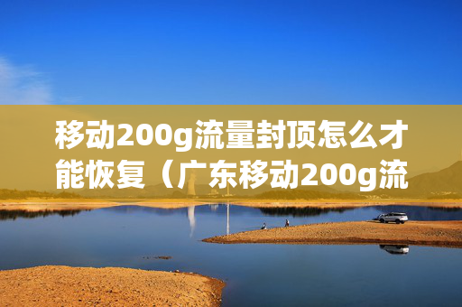 移动200g流量封顶怎么才能恢复（广东移动200g流量封顶了）