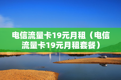 电信流量卡19元月租（电信流量卡19元月租套餐）