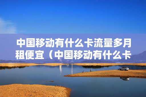 中国移动有什么卡流量多月租便宜（中国移动有什么卡流量多月租便宜湖北）