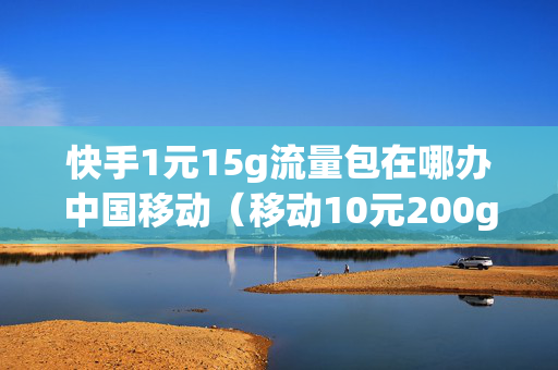 快手1元15g流量包在哪办中国移动（移动10元200g快手流量办理）