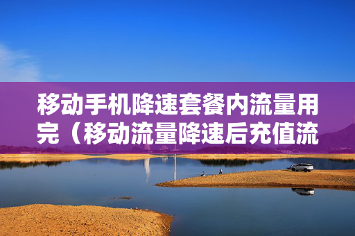 移动手机降速套餐内流量用完（移动流量降速后充值流量会恢复速度吗）