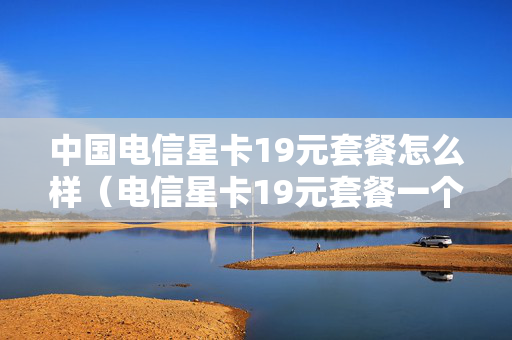 中国电信星卡19元套餐怎么样（电信星卡19元套餐一个月多少钱）