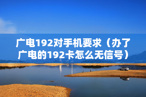 广电192对手机要求（办了广电的192卡怎么无信号）