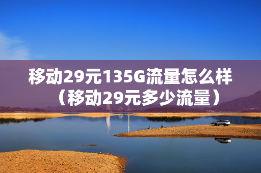 移动29元135G流量怎么样（移动29元多少流量）