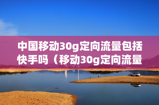 中国移动30g定向流量包括快手吗（移动30g定向流量可以看快手吗）