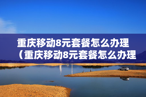 重庆移动8元套餐怎么办理（重庆移动8元套餐怎么办理副卡）