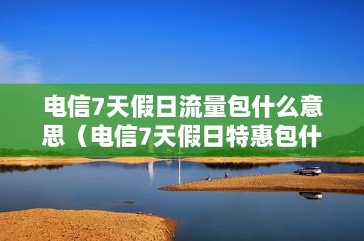 电信7天假日流量包什么意思（电信7天假日特惠包什么意思）