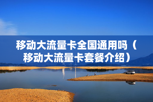 移动大流量卡全国通用吗（移动大流量卡套餐介绍）