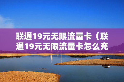 联通19元无限流量卡（联通19元无限流量卡怎么充值）