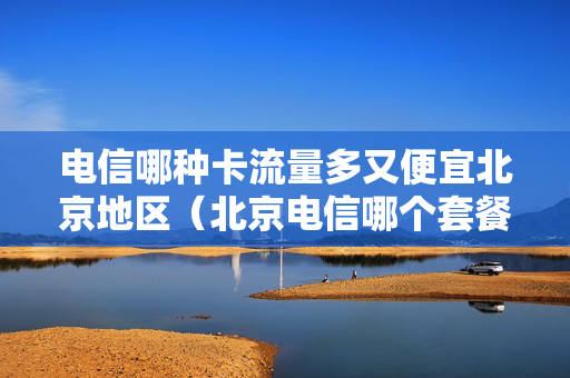 电信哪种卡流量多又便宜北京地区（北京电信哪个套餐好）
