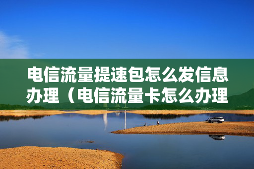 电信流量提速包怎么发信息办理（电信流量卡怎么办理）