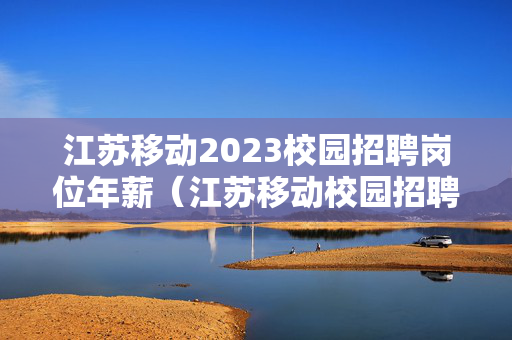 江苏移动2023校园招聘岗位年薪（江苏移动校园招聘工资收入）