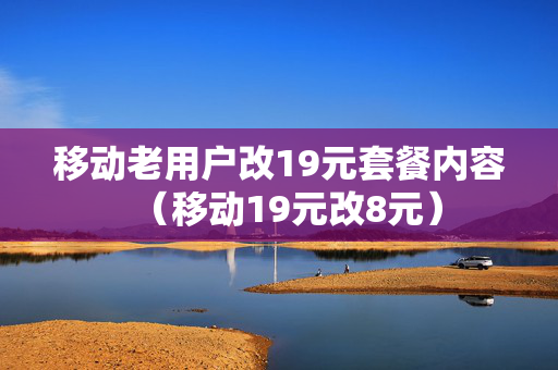 移动老用户改19元套餐内容（移动19元改8元）